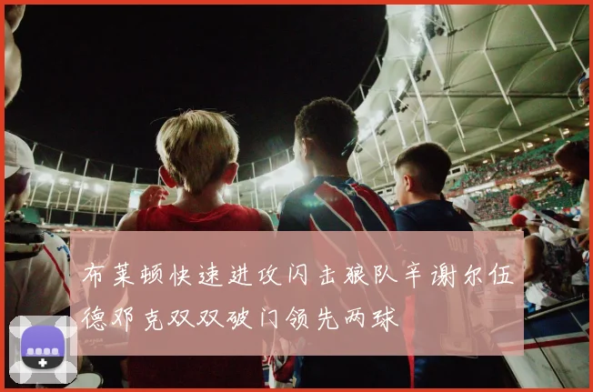 布莱顿快速进攻闪击狼队辛谢尔伍德邓克双双破门领先两球