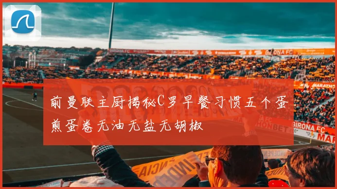 前曼联主厨揭秘C罗早餐习惯五个蛋煎蛋卷无油无盐无胡椒