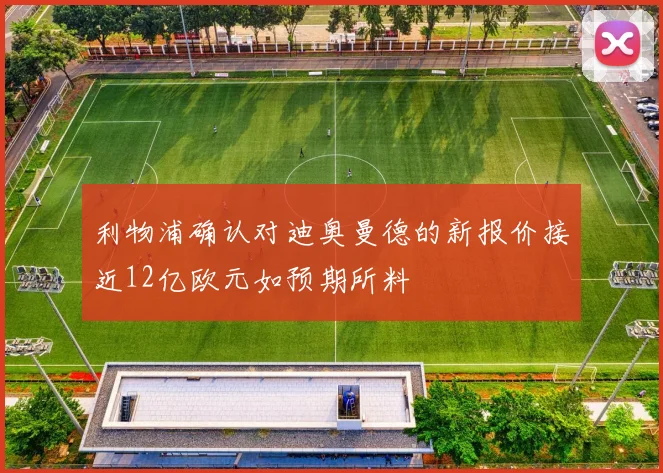 利物浦确认对迪奥曼德的新报价接近12亿欧元如预期所料