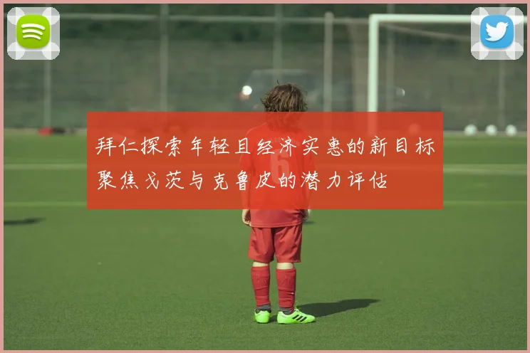 拜仁探索年轻且经济实惠的新目标聚焦戈茨与克鲁皮的潜力评估