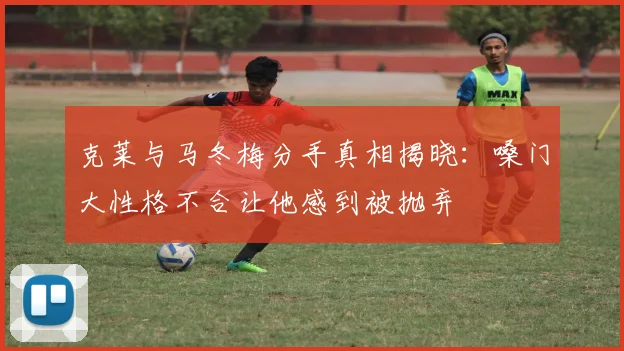 克莱与马冬梅分手真相揭晓：嗓门大性格不合让他感到被抛弃