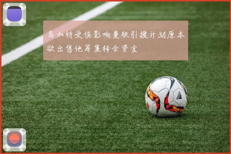 乌加特受伤影响曼联引援计划原本欲出售他筹集转会资金