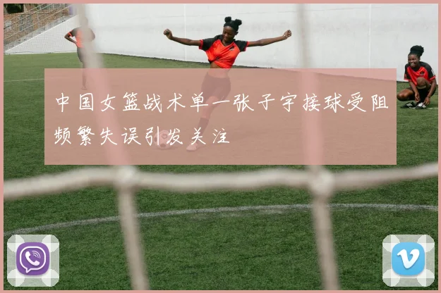 中国女篮战术单一张子宇接球受阻频繁失误引发关注
