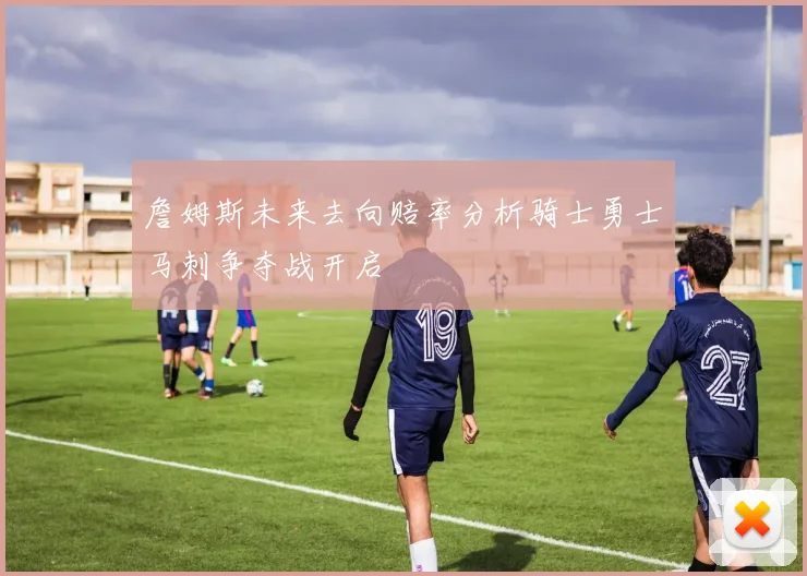詹姆斯未来去向赔率分析骑士勇士马刺争夺战开启