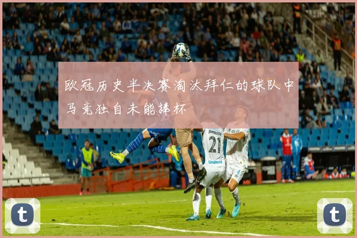 欧冠历史半决赛淘汰拜仁的球队中马竞独自未能捧杯