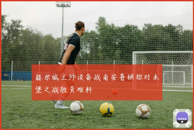 赫尔城主帅谈备战南安普顿称对米堡之战胜负难料