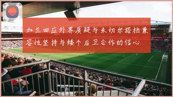 加兰回应外界质疑与米切尔搭档兼容性坚持与矮个后卫合作的信心