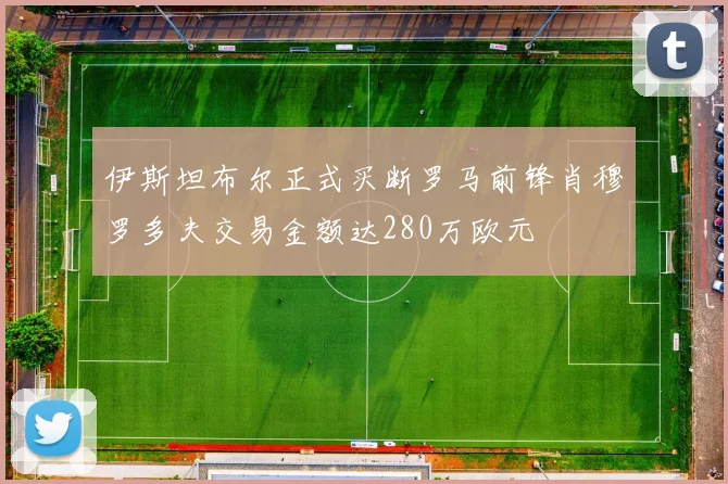 伊斯坦布尔正式买断罗马前锋肖穆罗多夫交易金额达280万欧元