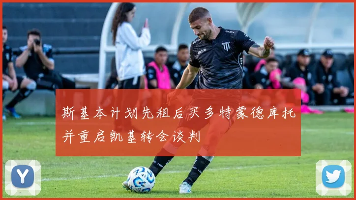 斯基本计划先租后买多特蒙德库托并重启凯基转会谈判