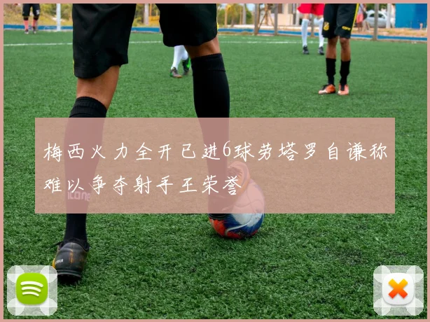 梅西火力全开已进6球劳塔罗自谦称难以争夺射手王荣誉
