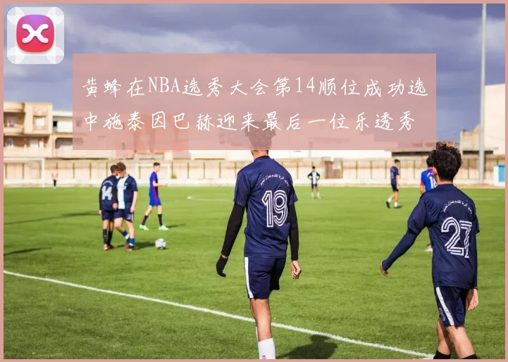 黄蜂在NBA选秀大会第14顺位成功选中施泰因巴赫迎来最后一位乐透秀