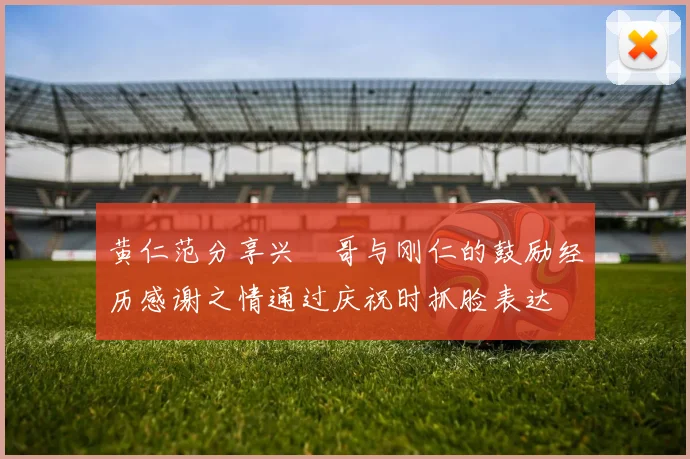 黄仁范分享兴慜哥与刚仁的鼓励经历感谢之情通过庆祝时抓脸表达