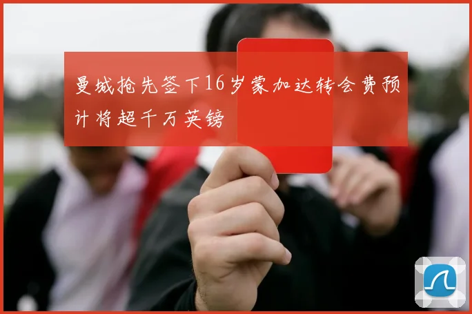 曼城抢先签下16岁蒙加达转会费预计将超千万英镑