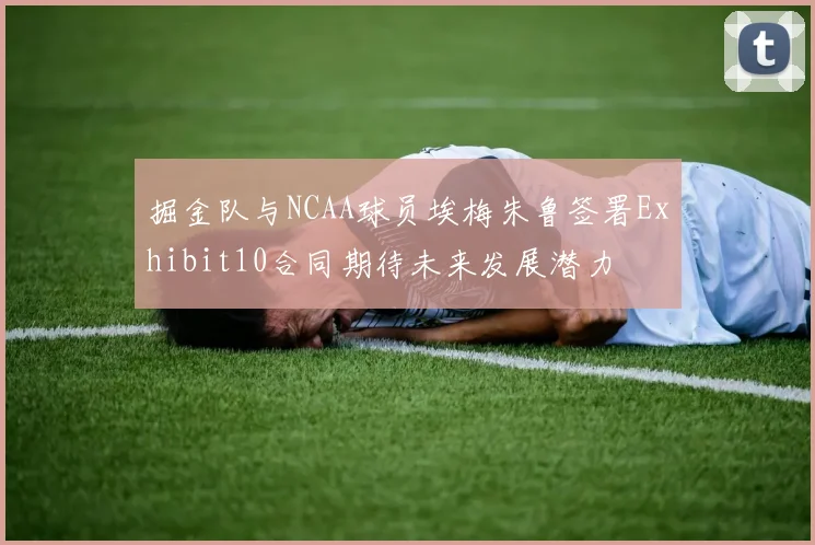 掘金队与NCAA球员埃梅朱鲁签署Exhibit10合同期待未来发展潜力