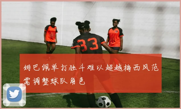 姆巴佩单打独斗难以超越梅西风范需调整球队角色