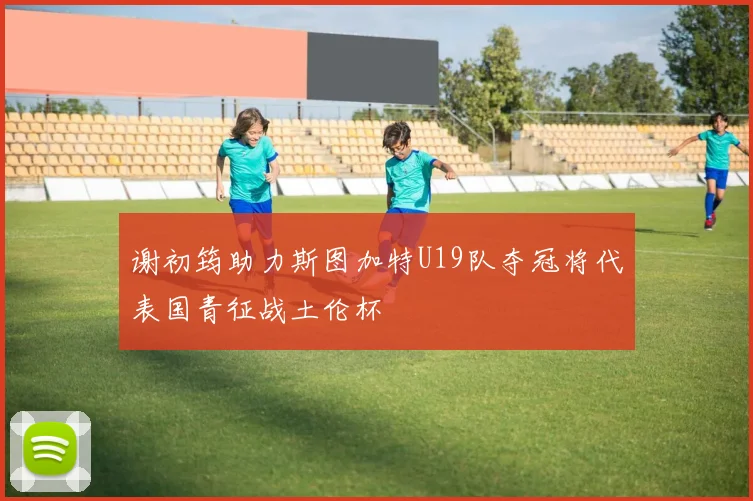 谢初筠助力斯图加特U19队夺冠将代表国青征战土伦杯