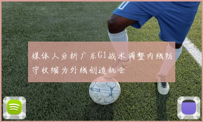 媒体人分析广东G1战术调整内线防守收缩为外线创造机会