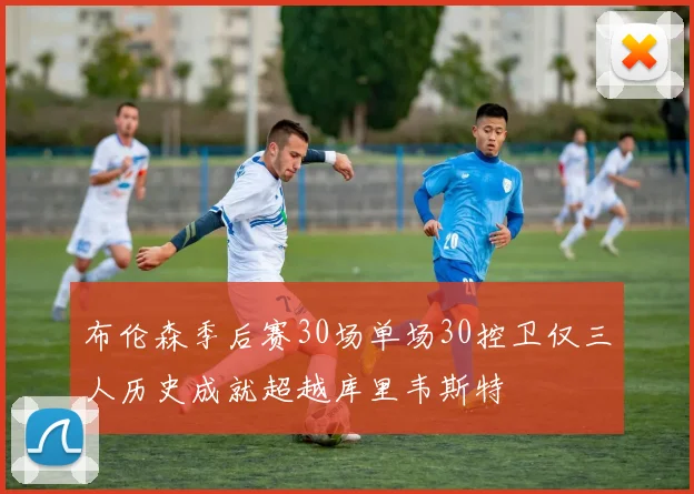 布伦森季后赛30场单场30控卫仅三人历史成就超越库里韦斯特