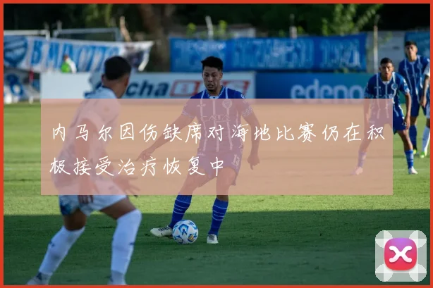 内马尔因伤缺席对海地比赛仍在积极接受治疗恢复中