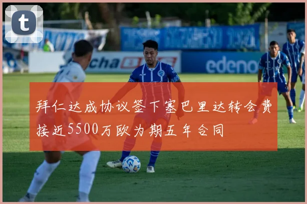 拜仁达成协议签下塞巴里达转会费接近5500万欧为期五年合同