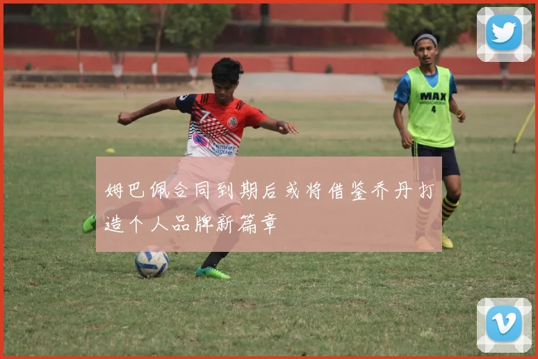 姆巴佩合同到期后或将借鉴乔丹打造个人品牌新篇章
