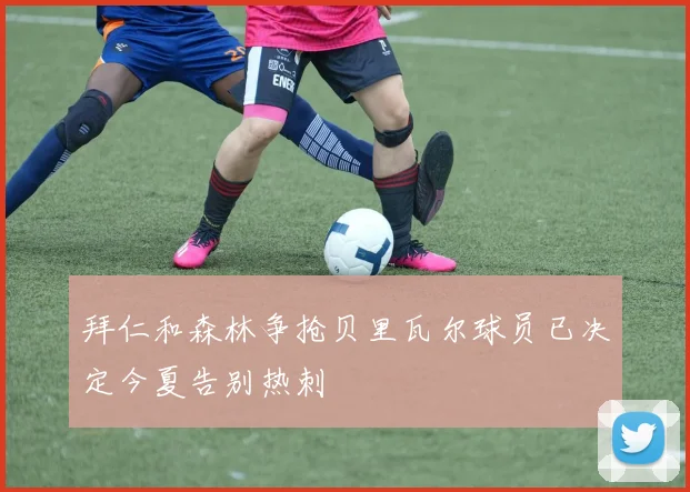 拜仁和森林争抢贝里瓦尔球员已决定今夏告别热刺