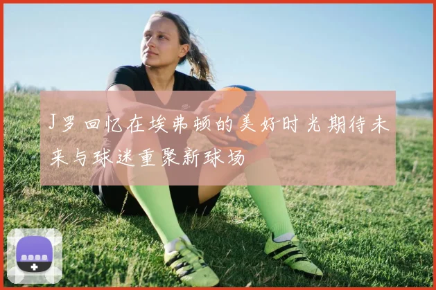 J罗回忆在埃弗顿的美好时光期待未来与球迷重聚新球场